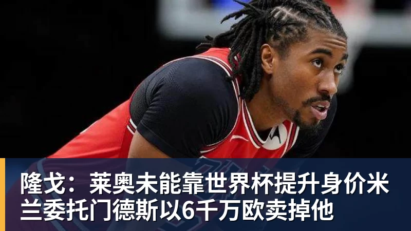 超凡国际隆戈：莱奥未能靠世界杯提升身价米兰委托门德斯以6千万欧卖掉他