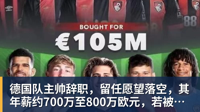 德国队主帅辞职，留任愿望落空，其年薪约700万至800万欧元，若被解雇将获七位数遣散费，德国足协：在沉重打击后，不能让一切简单回归原样
