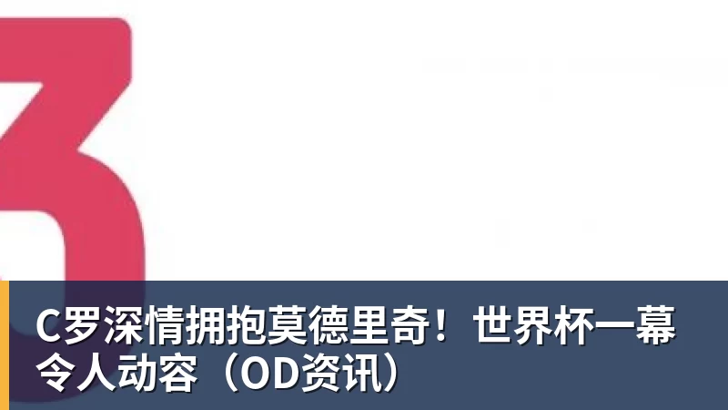 超凡国际C罗深情拥抱莫德里奇！世界杯一幕令人动容（OD资讯）