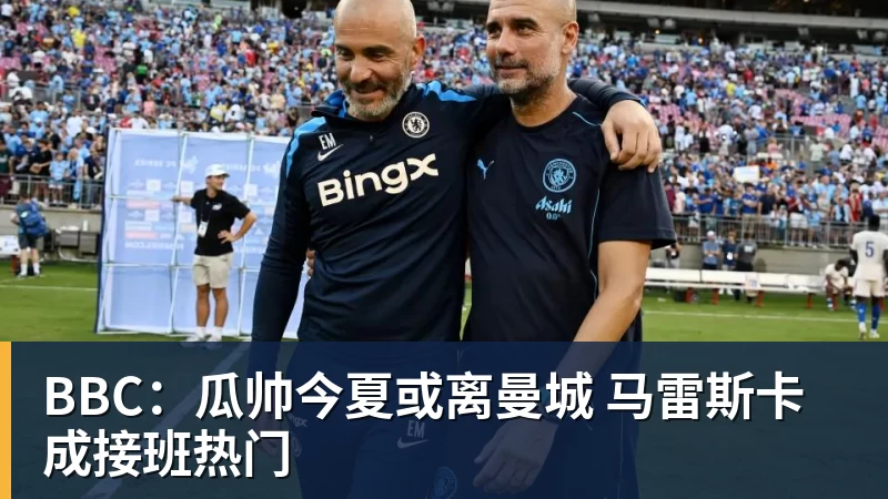 超凡国际BBC：瓜帅今夏或离曼城 马雷斯卡成接班热门