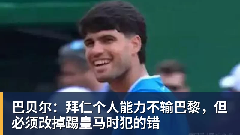 超凡国际巴贝尔：拜仁个人能力不输巴黎，但必须改掉踢皇马时犯的错