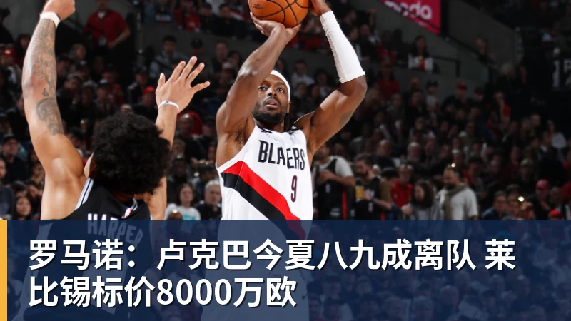 超凡国际罗马诺：卢克巴今夏八九成离队 莱比锡标价8000万欧