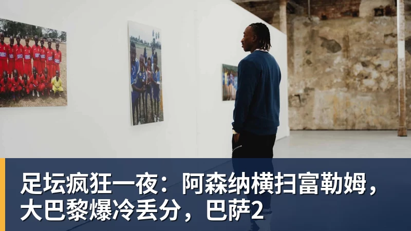 超凡国际足坛疯狂一夜：阿森纳横扫富勒姆，大巴黎爆冷丢分，巴萨2