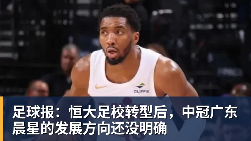 超凡国际足球报：恒大足校转型后，中冠广东晨星的发展方向还没明确