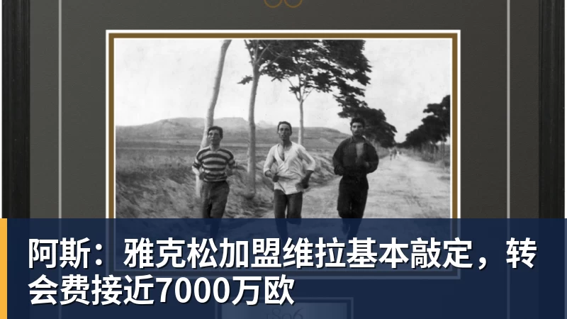 超凡国际阿斯：雅克松加盟维拉基本敲定，转会费接近7000万欧