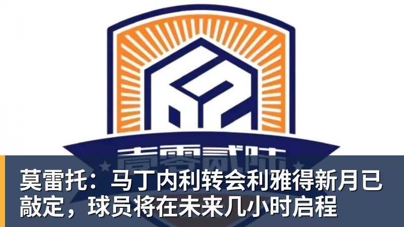 超凡国际莫雷托：马丁内利转会利雅得新月已敲定，球员将在未来几小时启程