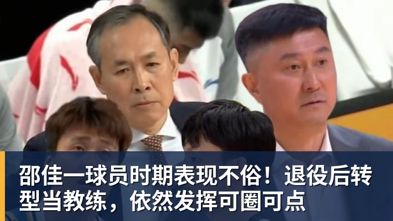 超凡国际邵佳一球员时期表现不俗！退役后转型当教练，依然发挥可圈可点