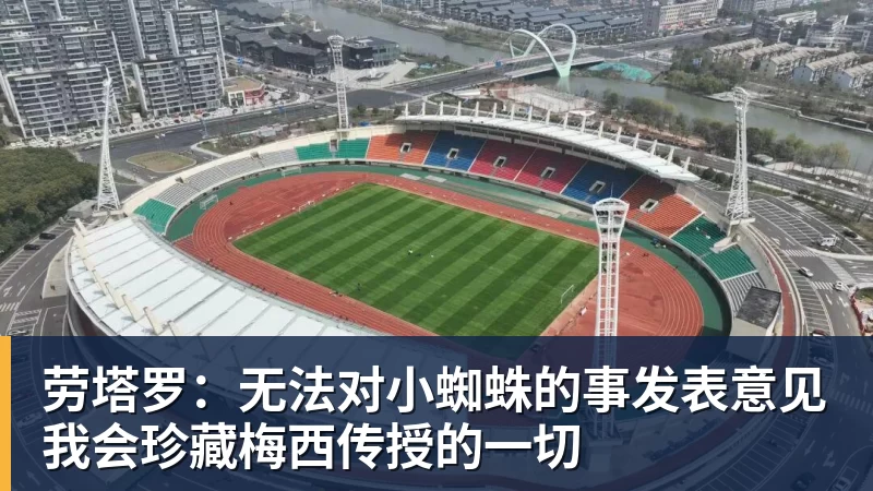 超凡国际劳塔罗：无法对小蜘蛛的事发表意见我会珍藏梅西传授的一切