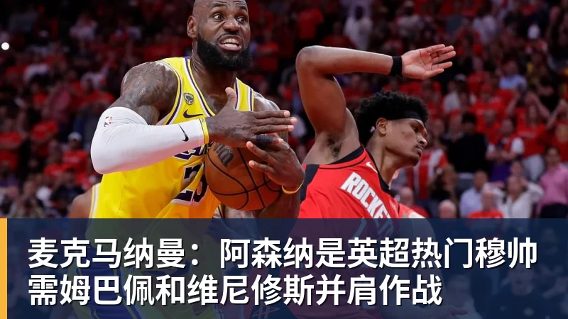 超凡国际麦克马纳曼：阿森纳是英超热门穆帅需姆巴佩和维尼修斯并肩作战