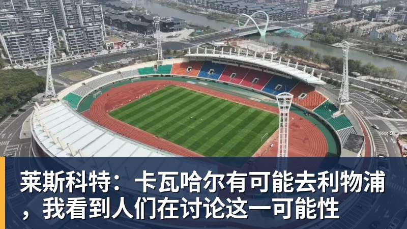 超凡国际莱斯科特：卡瓦哈尔有可能去利物浦，我看到人们在讨论这一可能性