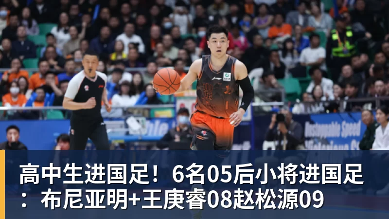 超凡国际高中生进国足！6名05后小将进国足：布尼亚明+王庚睿08赵松源09