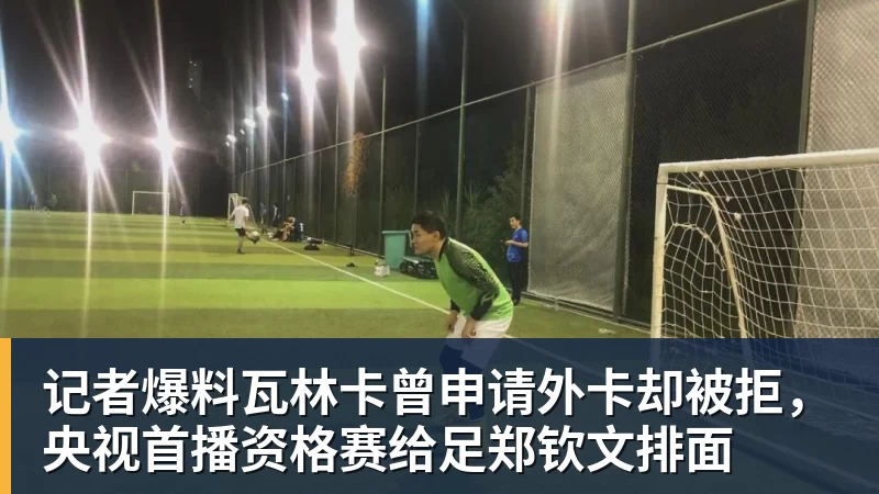 超凡国际记者爆料瓦林卡曾申请外卡却被拒，央视首播资格赛给足郑钦文排面