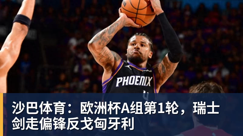 超凡国际沙巴体育：欧洲杯A组第1轮，瑞士剑走偏锋反戈匈牙利