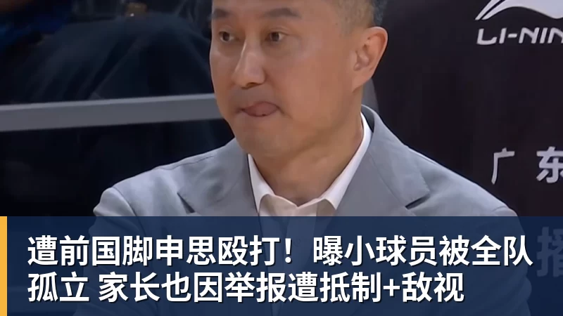 超凡国际遭前国脚申思殴打！曝小球员被全队孤立 家长也因举报遭抵制+敌视