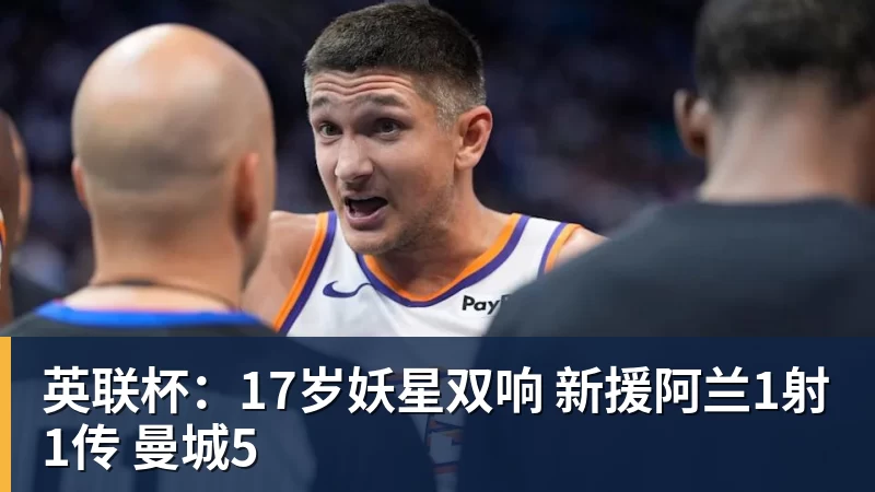 超凡国际英联杯：17岁妖星双响 新援阿兰1射1传 曼城5