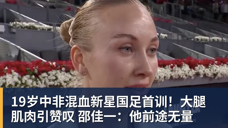超凡国际19岁中非混血新星国足首训！大腿肌肉引赞叹 邵佳一：他前途无量