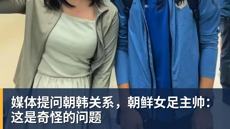 超凡国际媒体提问朝韩关系，朝鲜女足主帅：这是奇怪的问题