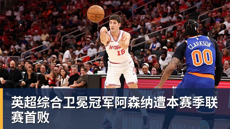 超凡国际英超综合卫冕冠军阿森纳遭本赛季联赛首败
