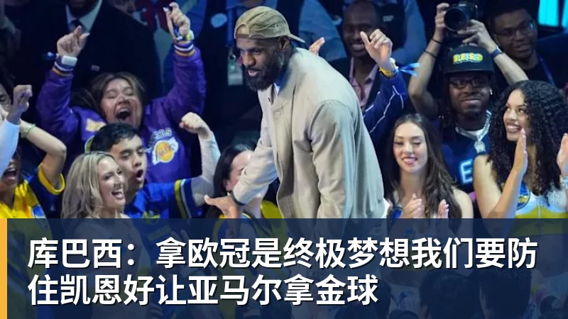 超凡国际库巴西：拿欧冠是终极梦想我们要防住凯恩好让亚马尔拿金球