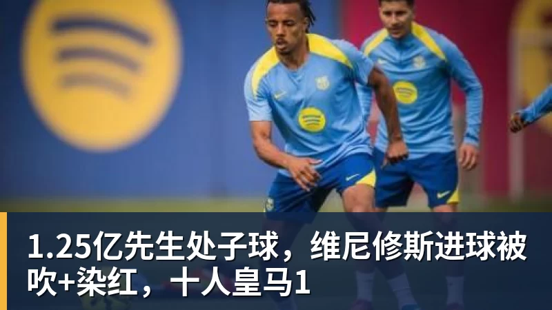 超凡国际1.25亿先生处子球，维尼修斯进球被吹+染红，十人皇马1