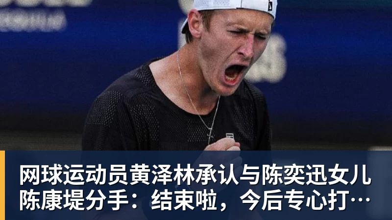 超凡国际网球运动员黄泽林承认与陈奕迅女儿陈康堤分手：结束啦，今后专心打球，“离陈奕迅越来越远了”